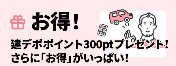 お得！建デポポイント300ptプレゼント！さらに「お得」がいっぱい！